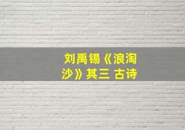 刘禹锡《浪淘沙》其三 古诗